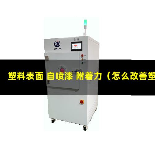 塑料表面+自喷漆+附着力（怎么改善塑料表面附着力）